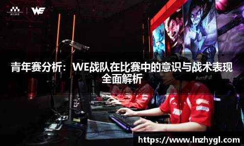 青年赛分析：WE战队在比赛中的意识与战术表现全面解析