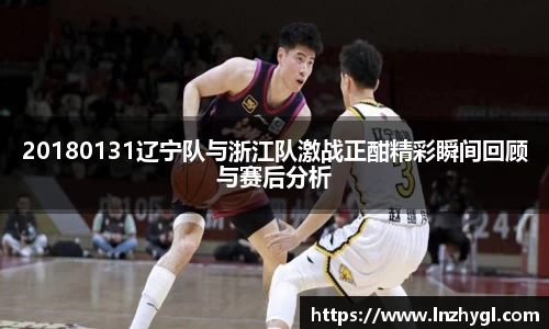 20180131辽宁队与浙江队激战正酣精彩瞬间回顾与赛后分析