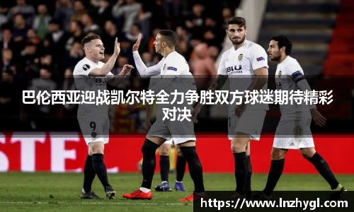 巴伦西亚迎战凯尔特全力争胜双方球迷期待精彩对决