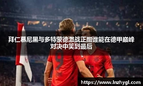 拜仁慕尼黑与多特蒙德激战正酣谁能在德甲巅峰对决中笑到最后