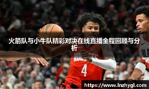 火箭队与小牛队精彩对决在线直播全程回顾与分析