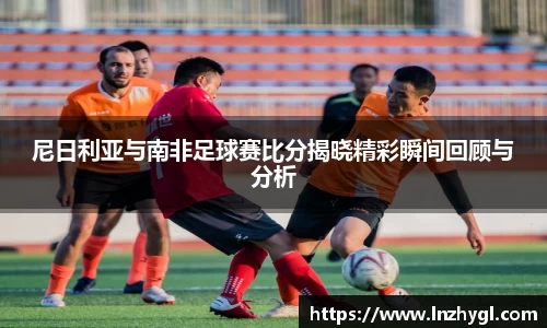尼日利亚与南非足球赛比分揭晓精彩瞬间回顾与分析